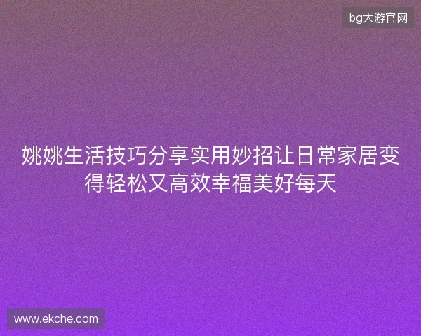 姚姚生活技巧分享实用妙招让日常家居变得轻松又高效幸福美好每天
